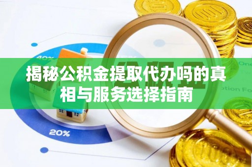 巴林左旗揭秘公积金提取代办吗的真相与服务选择指南