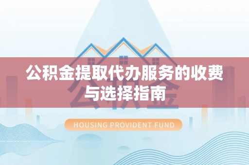 巴林左旗公积金提取代办服务的收费与选择指南