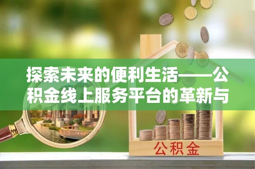 巴林左旗探索未来的便利生活——公积金线上服务平台的革新与影响