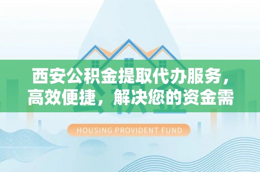 巴林左旗西安公积金提取代办服务，高效便捷，解决您的资金需求