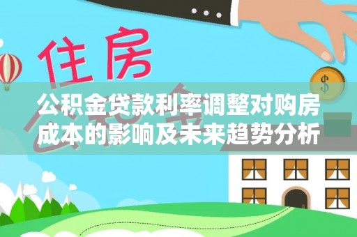 巴林左旗公积金贷款利率调整对购房成本的影响及未来趋势分析