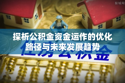 巴林左旗探析公积金资金运作的优化路径与未来发展趋势