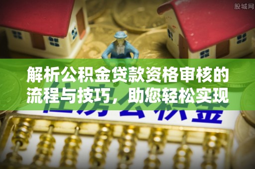 巴林左旗解析公积金贷款资格审核的流程与技巧，助您轻松实现购房梦