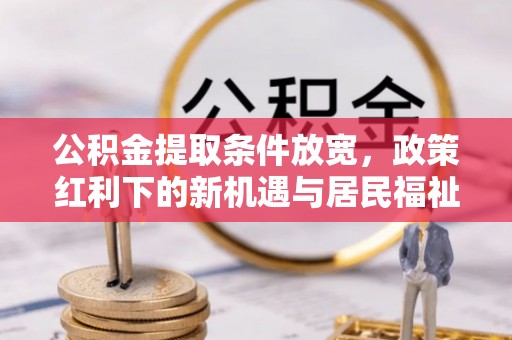 巴林左旗公积金提取条件放宽，政策红利下的新机遇与居民福祉提升