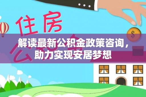 巴林左旗解读最新公积金政策咨询，助力实现安居梦想