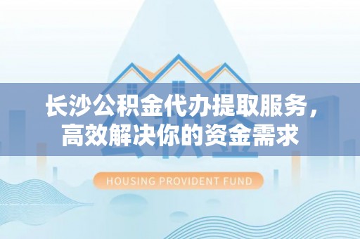 巴林左旗长沙公积金代办提取服务，高效解决你的资金需求