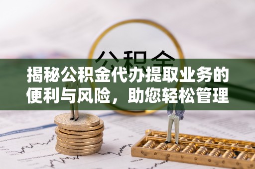 巴林左旗揭秘公积金代办提取业务的便利与风险，助您轻松管理个人资金