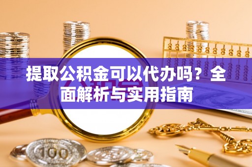 巴林左旗提取公积金可以代办吗？全面解析与实用指南