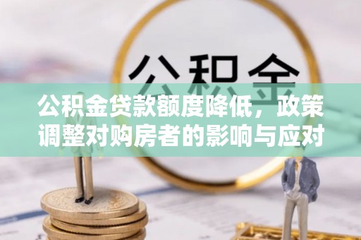 巴林左旗公积金贷款额度降低，政策调整对购房者的影响与应对策略