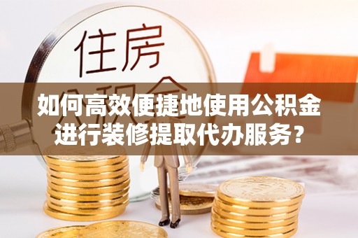 巴林左旗如何高效便捷地使用公积金进行装修提取代办服务？