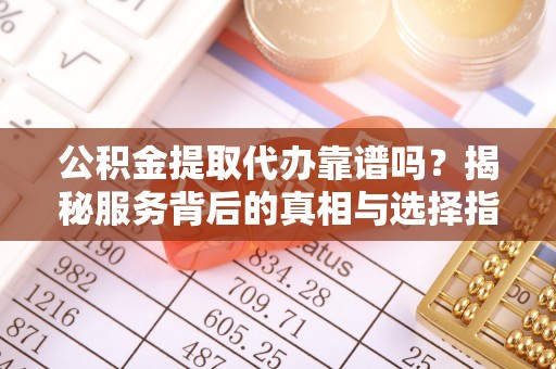 巴林左旗公积金提取代办靠谱吗？揭秘服务背后的真相与选择指南