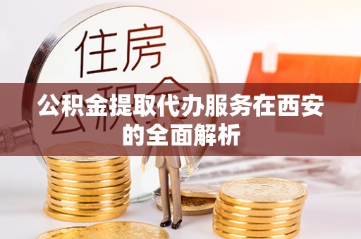 巴林左旗公积金提取代办服务在西安的全面解析