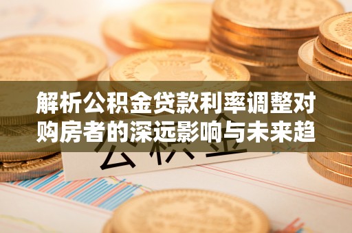 巴林左旗解析公积金贷款利率调整对购房者的深远影响与未来趋势
