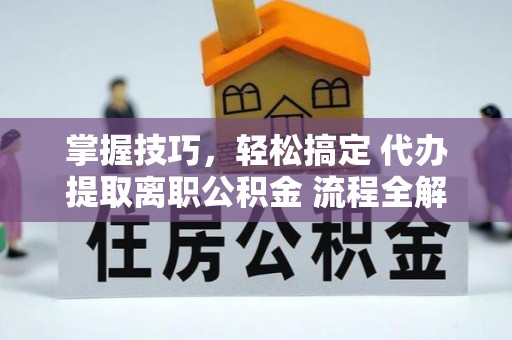 巴林左旗掌握技巧，轻松搞定 代办提取离职公积金 流程全解析