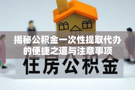 巴林左旗揭秘公积金一次性提取代办的便捷之道与注意事项
