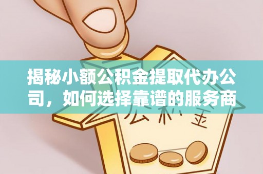 巴林左旗揭秘小额公积金提取代办公司，如何选择靠谱的服务商？