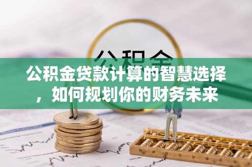 巴林左旗公积金贷款计算的智慧选择，如何规划你的财务未来