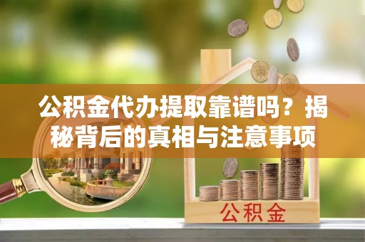 巴林左旗公积金代办提取靠谱吗？揭秘背后的真相与注意事项