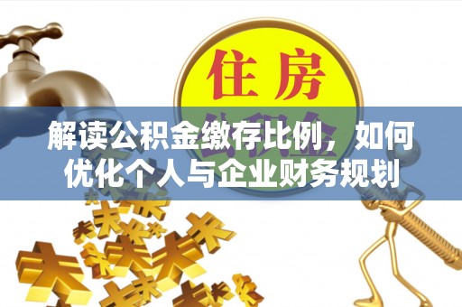 巴林左旗解读公积金缴存比例，如何优化个人与企业财务规划