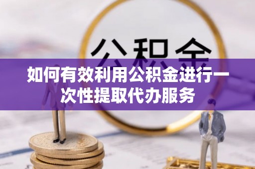 巴林左旗如何有效利用公积金进行一次性提取代办服务