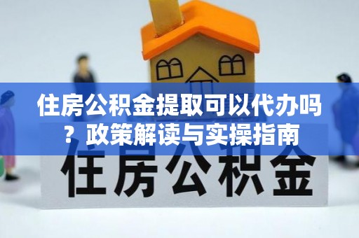 巴林左旗住房公积金提取可以代办吗？政策解读与实操指南