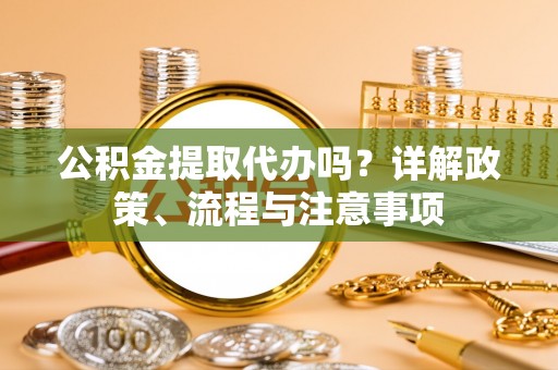 巴林左旗公积金提取代办吗？详解政策、流程与注意事项