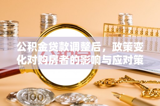 巴林左旗公积金贷款调整后，政策变化对购房者的影响与应对策略