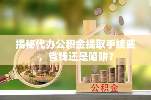 巴林左旗揭秘代办公积金提取手续费，省钱还是陷阱？