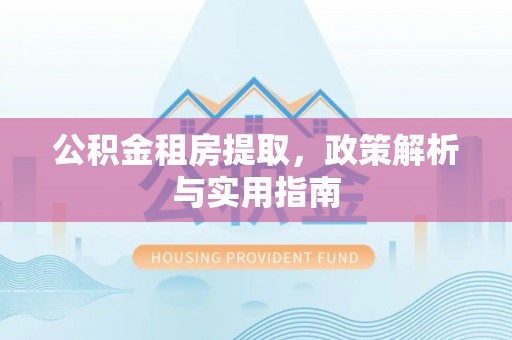 巴林左旗公积金租房提取，政策解析与实用指南