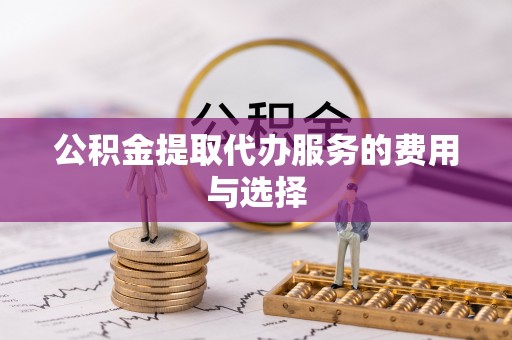 巴林左旗公积金提取代办服务的费用与选择