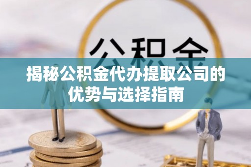 巴林左旗揭秘公积金代办提取公司的优势与选择指南