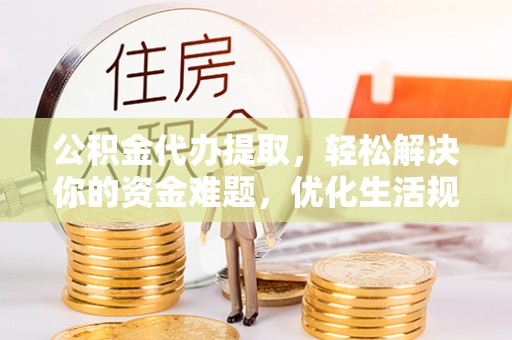 巴林左旗公积金代办提取，轻松解决你的资金难题，优化生活规划