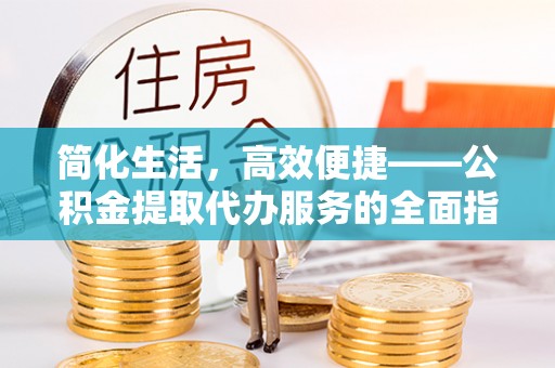 巴林左旗简化生活，高效便捷——公积金提取代办服务的全面指南