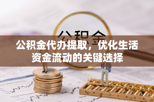 巴林左旗公积金代办提取，优化生活资金流动的关键选择
