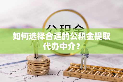 巴林左旗如何选择合适的公积金提取代办中介？