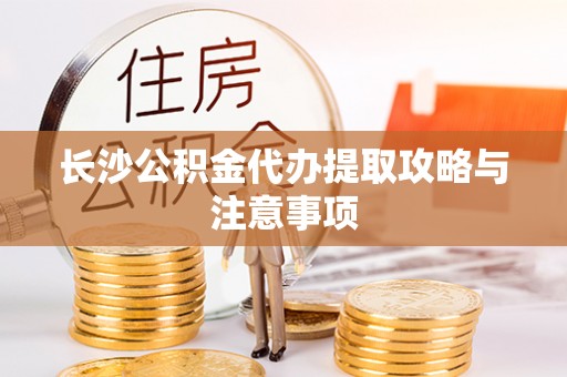 巴林左旗长沙公积金代办提取攻略与注意事项