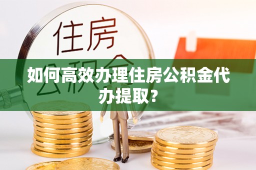 巴林左旗如何高效办理住房公积金代办提取？