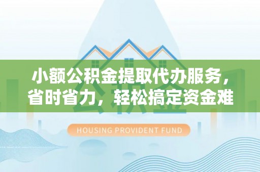 巴林左旗小额公积金提取代办服务，省时省力，轻松搞定资金难题