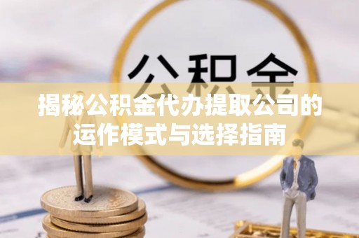 巴林左旗揭秘公积金代办提取公司的运作模式与选择指南