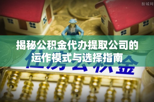 巴林左旗揭秘公积金代办提取公司的运作模式与选择指南