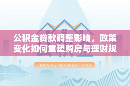 巴林左旗公积金贷款调整影响，政策变化如何重塑购房与理财规划