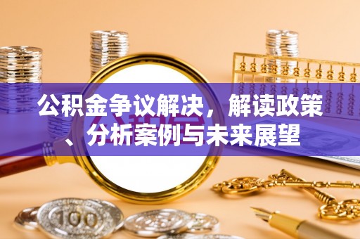 巴林左旗公积金争议解决，解读政策、分析案例与未来展望