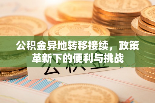 巴林左旗公积金异地转移接续，政策革新下的便利与挑战