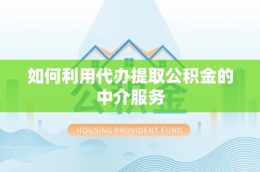 巴林左旗如何利用代办提取公积金的中介服务