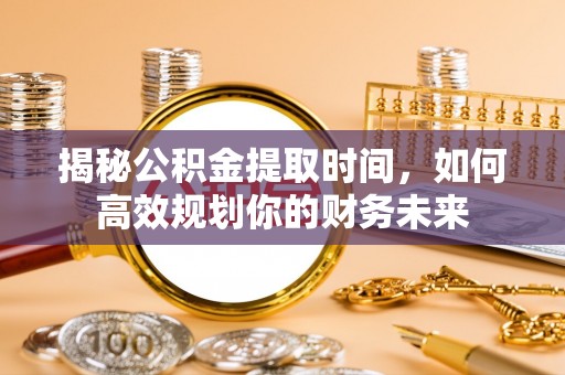 巴林左旗揭秘公积金提取时间，如何高效规划你的财务未来