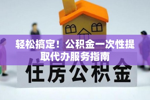 巴林左旗轻松搞定！公积金一次性提取代办服务指南