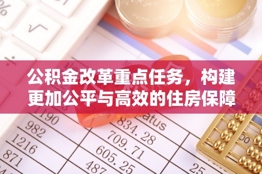 巴林左旗公积金改革重点任务，构建更加公平与高效的住房保障体系
