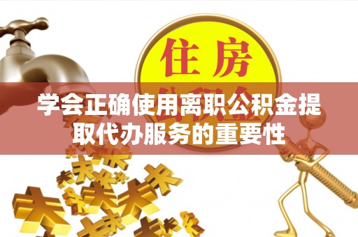 巴林左旗学会正确使用离职公积金提取代办服务的重要性