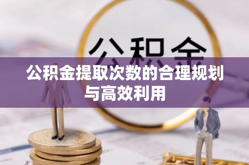 巴林左旗公积金提取次数的合理规划与高效利用