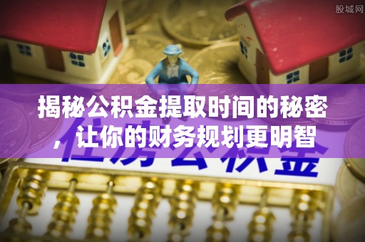 巴林左旗揭秘公积金提取时间的秘密，让你的财务规划更明智